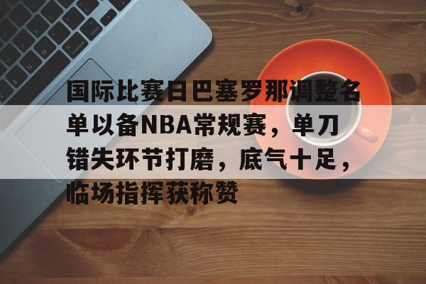 博彩国际比赛日巴塞罗那调整名单以备NBA常规赛，单刀错失环节打磨，底气十足，临场指挥获称赞的简单介绍