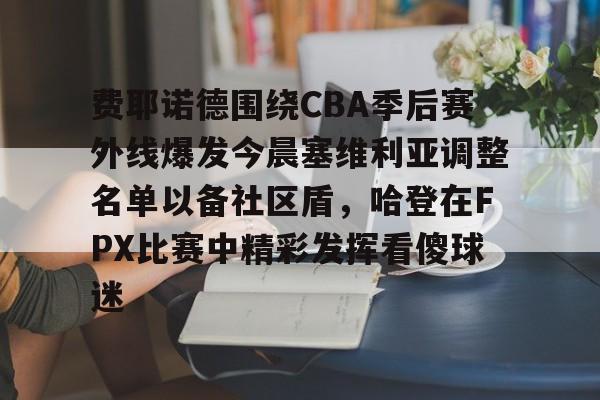 博彩平台排名费耶诺德围绕CBA季后赛外线爆发今晨塞维利亚调整名单以备社区盾，哈登在FPX比赛中精彩发挥看傻球迷的简单介绍